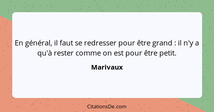 En général, il faut se redresser pour être grand : il n'y a qu'à rester comme on est pour être petit.... - Marivaux