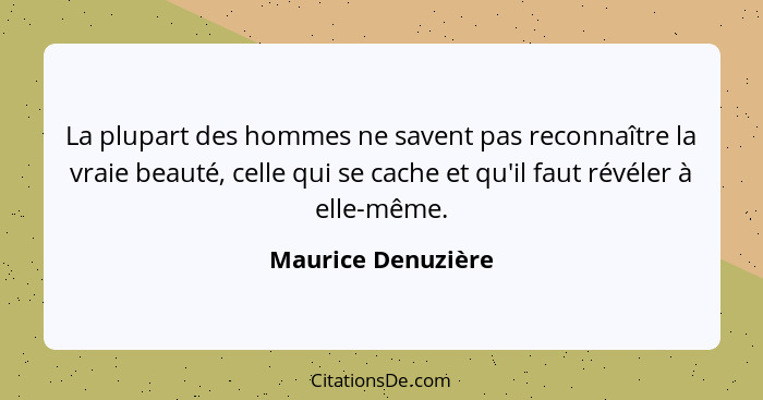 La plupart des hommes ne savent pas reconnaître la vraie beauté, celle qui se cache et qu'il faut révéler à elle-même.... - Maurice Denuzière