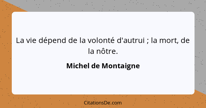 La vie dépend de la volonté d'autrui ; la mort, de la nôtre.... - Michel de Montaigne