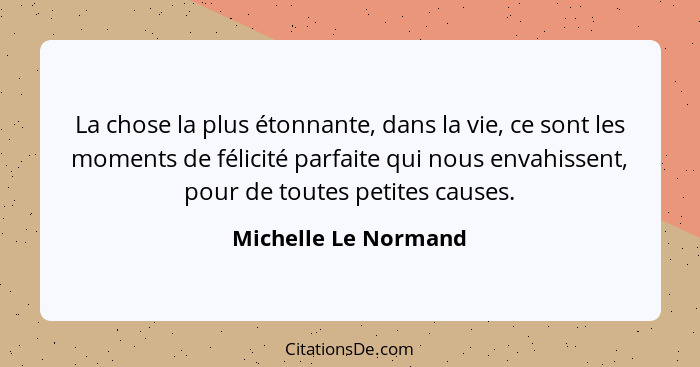 La chose la plus étonnante, dans la vie, ce sont les moments de félicité parfaite qui nous envahissent, pour de toutes petites c... - Michelle Le Normand