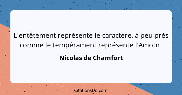 L'entêtement représente le caractère, à peu près comme le tempérament représente l'Amour.... - Nicolas de Chamfort