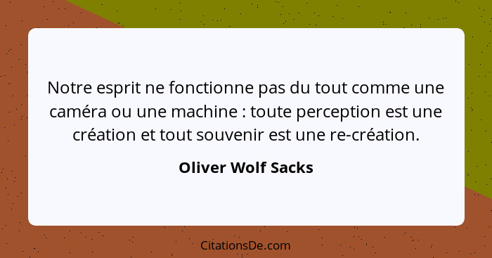 Notre esprit ne fonctionne pas du tout comme une caméra ou une machine : toute perception est une création et tout souvenir e... - Oliver Wolf Sacks