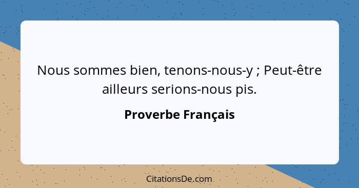 Nous sommes bien, tenons-nous-y ; Peut-être ailleurs serions-nous pis.... - Proverbe Français