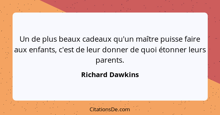 Un de plus beaux cadeaux qu'un maître puisse faire aux enfants, c'est de leur donner de quoi étonner leurs parents.... - Richard Dawkins