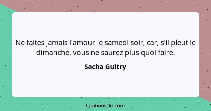Ne faites jamais l'amour le samedi soir, car, s'il pleut le dimanche, vous ne saurez plus quoi faire.... - Sacha Guitry