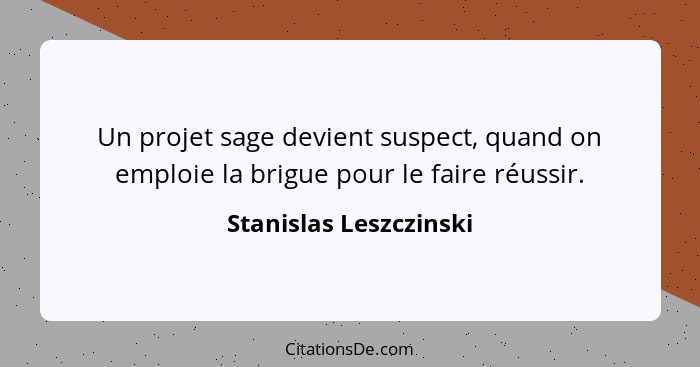 Un projet sage devient suspect, quand on emploie la brigue pour le faire réussir.... - Stanislas Leszczinski