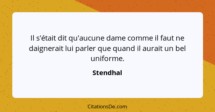 Il s'était dit qu'aucune dame comme il faut ne daignerait lui parler que quand il aurait un bel uniforme.... - Stendhal