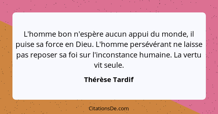 L'homme bon n'espère aucun appui du monde, il puise sa force en Dieu. L'homme persévérant ne laisse pas reposer sa foi sur l'inconsta... - Thérèse Tardif