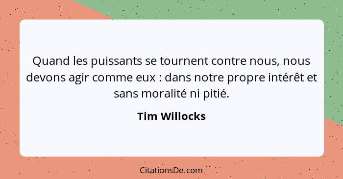 Quand les puissants se tournent contre nous, nous devons agir comme eux : dans notre propre intérêt et sans moralité ni pitié.... - Tim Willocks