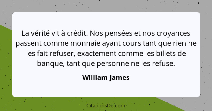 La vérité vit à crédit. Nos pensées et nos croyances passent comme monnaie ayant cours tant que rien ne les fait refuser, exactement c... - William James