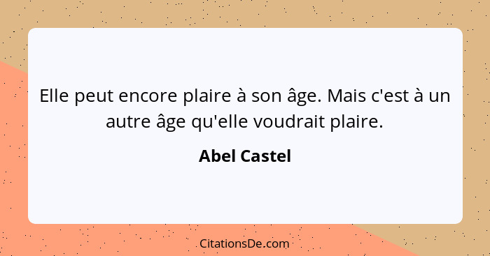 Elle peut encore plaire à son âge. Mais c'est à un autre âge qu'elle voudrait plaire.... - Abel Castel