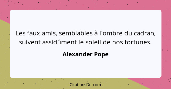 Les faux amis, semblables à l'ombre du cadran, suivent assidûment le soleil de nos fortunes.... - Alexander Pope