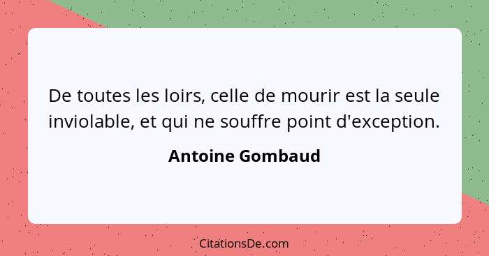 De toutes les loirs, celle de mourir est la seule inviolable, et qui ne souffre point d'exception.... - Antoine Gombaud