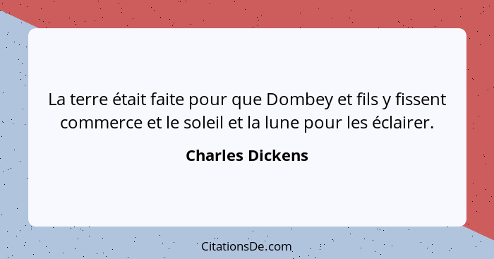 La terre était faite pour que Dombey et fils y fissent commerce et le soleil et la lune pour les éclairer.... - Charles Dickens