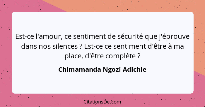 Est-ce l'amour, ce sentiment de sécurité que j'éprouve dans nos silences ? Est-ce ce sentiment d'être à ma place, d'êt... - Chimamanda Ngozi Adichie