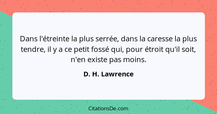 Dans l'étreinte la plus serrée, dans la caresse la plus tendre, il y a ce petit fossé qui, pour étroit qu'il soit, n'en existe pas mo... - D. H. Lawrence