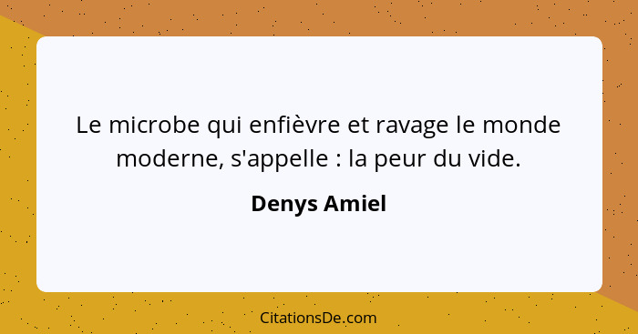 Le microbe qui enfièvre et ravage le monde moderne, s'appelle : la peur du vide.... - Denys Amiel