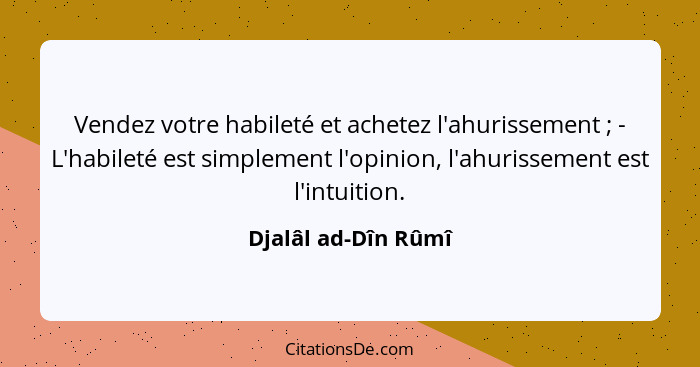 Vendez votre habileté et achetez l'ahurissement ; - L'habileté est simplement l'opinion, l'ahurissement est l'intuition.... - Djalâl ad-Dîn Rûmî