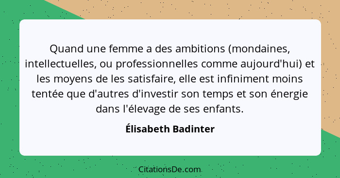 Quand une femme a des ambitions (mondaines, intellectuelles, ou professionnelles comme aujourd'hui) et les moyens de les satisfai... - Élisabeth Badinter