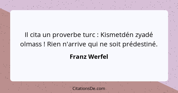 Il cita un proverbe turc : Kismetdén zyadé olmass ! Rien n'arrive qui ne soit prédestiné.... - Franz Werfel