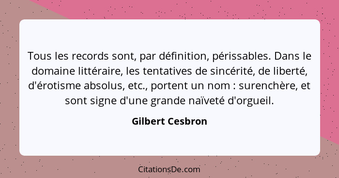 Tous les records sont, par définition, périssables. Dans le domaine littéraire, les tentatives de sincérité, de liberté, d'érotisme... - Gilbert Cesbron