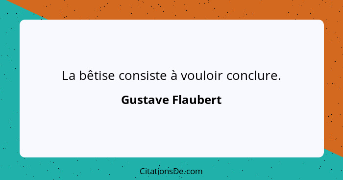 La bêtise consiste à vouloir conclure.... - Gustave Flaubert