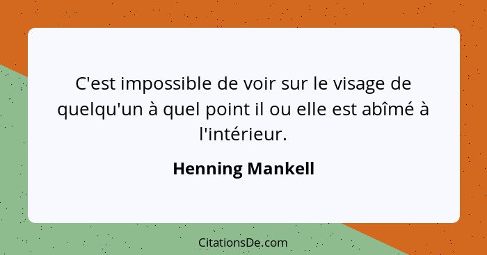C'est impossible de voir sur le visage de quelqu'un à quel point il ou elle est abîmé à l'intérieur.... - Henning Mankell
