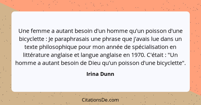 Une femme a autant besoin d'un homme qu'un poisson d'une bicyclette : Je paraphrasais une phrase que j'avais lue dans un texte philo... - Irina Dunn