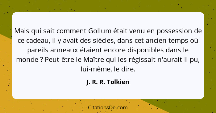 Mais qui sait comment Gollum était venu en possession de ce cadeau, il y avait des siècles, dans cet ancien temps où pareils anneau... - J. R. R. Tolkien