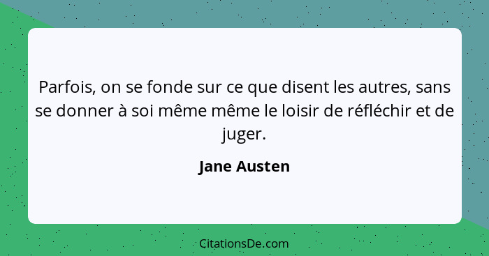 Parfois, on se fonde sur ce que disent les autres, sans se donner à soi même même le loisir de réfléchir et de juger.... - Jane Austen