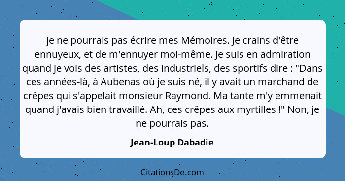 je ne pourrais pas écrire mes Mémoires. Je crains d'être ennuyeux, et de m'ennuyer moi-même. Je suis en admiration quand je vois d... - Jean-Loup Dabadie