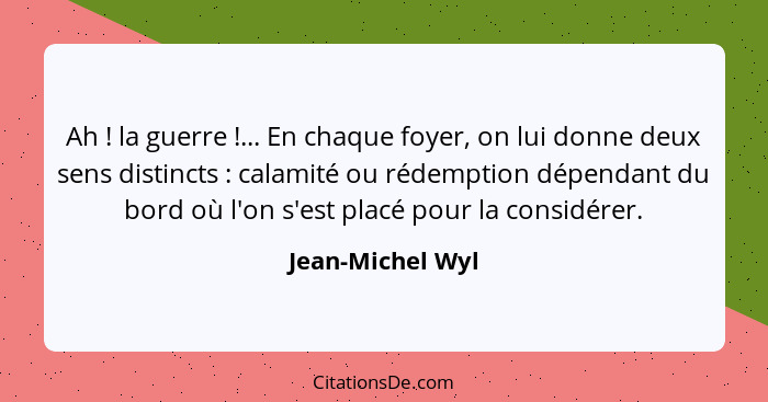 Ah ! la guerre !... En chaque foyer, on lui donne deux sens distincts : calamité ou rédemption dépendant du bord où l... - Jean-Michel Wyl