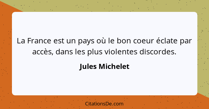 La France est un pays où le bon coeur éclate par accès, dans les plus violentes discordes.... - Jules Michelet