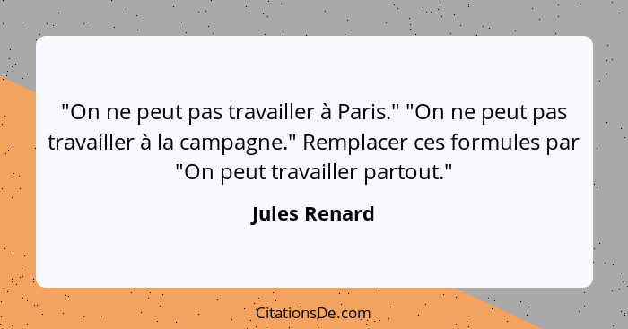 "On ne peut pas travailler à Paris." "On ne peut pas travailler à la campagne." Remplacer ces formules par "On peut travailler partout.... - Jules Renard