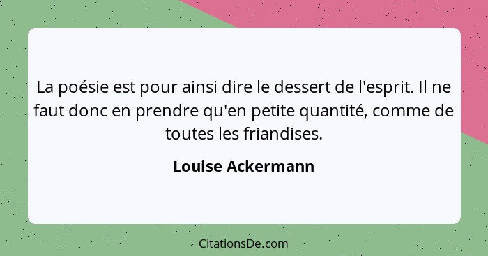 La poésie est pour ainsi dire le dessert de l'esprit. Il ne faut donc en prendre qu'en petite quantité, comme de toutes les friandi... - Louise Ackermann