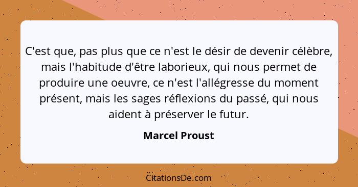 C'est que, pas plus que ce n'est le désir de devenir célèbre, mais l'habitude d'être laborieux, qui nous permet de produire une oeuvre... - Marcel Proust