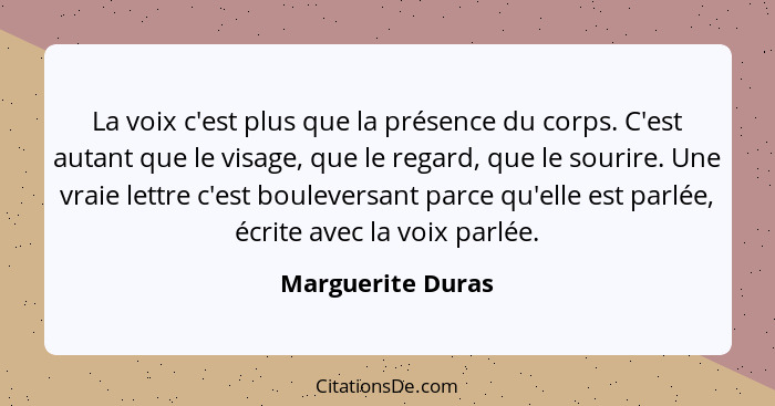 La voix c'est plus que la présence du corps. C'est autant que le visage, que le regard, que le sourire. Une vraie lettre c'est boul... - Marguerite Duras