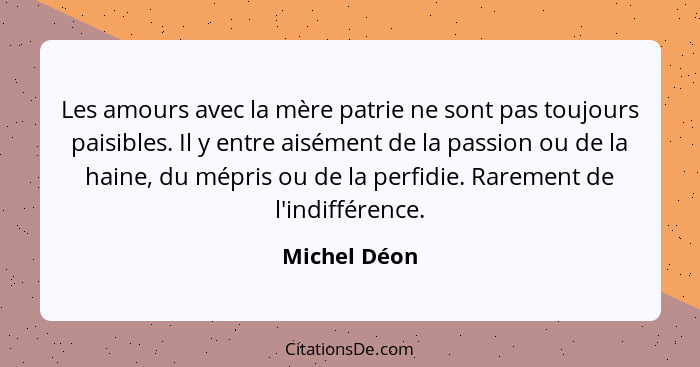 Les amours avec la mère patrie ne sont pas toujours paisibles. Il y entre aisément de la passion ou de la haine, du mépris ou de la perf... - Michel Déon