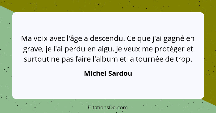 Ma voix avec l'âge a descendu. Ce que j'ai gagné en grave, je l'ai perdu en aigu. Je veux me protéger et surtout ne pas faire l'album... - Michel Sardou