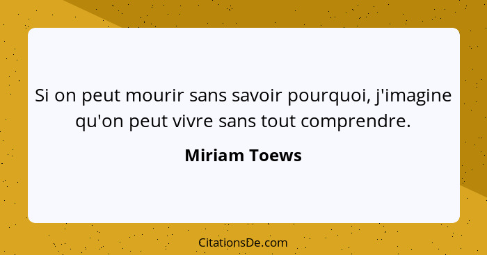 Si on peut mourir sans savoir pourquoi, j'imagine qu'on peut vivre sans tout comprendre.... - Miriam Toews