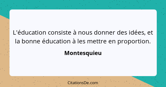 L'éducation consiste à nous donner des idées, et la bonne éducation à les mettre en proportion.... - Montesquieu