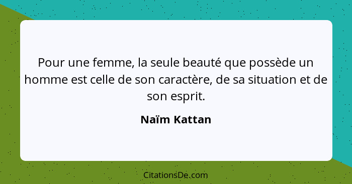 Pour une femme, la seule beauté que possède un homme est celle de son caractère, de sa situation et de son esprit.... - Naïm Kattan