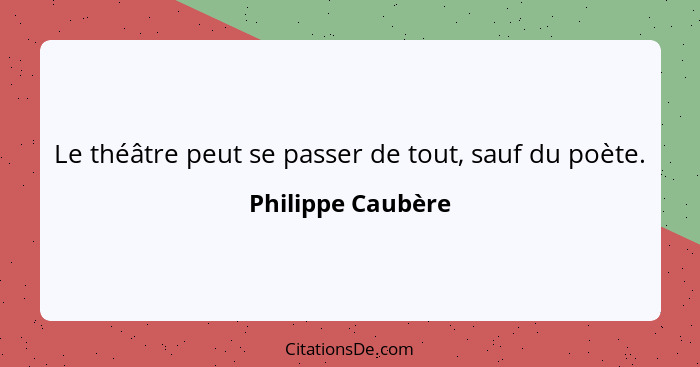 Le théâtre peut se passer de tout, sauf du poète.... - Philippe Caubère