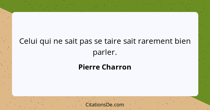 Celui qui ne sait pas se taire sait rarement bien parler.... - Pierre Charron