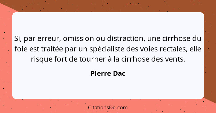 Si, par erreur, omission ou distraction, une cirrhose du foie est traitée par un spécialiste des voies rectales, elle risque fort de tour... - Pierre Dac