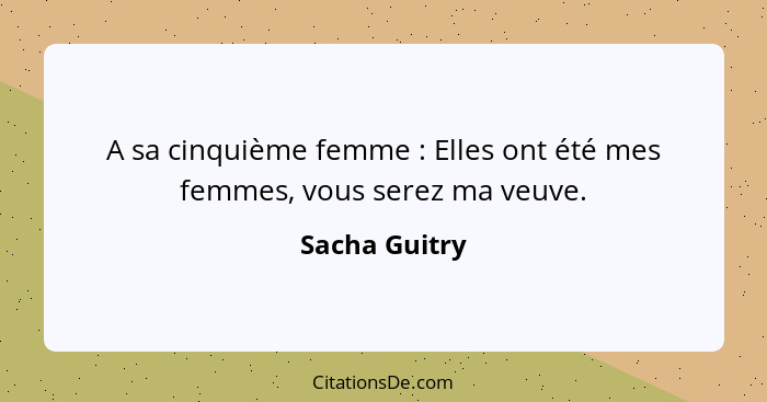 A sa cinquième femme : Elles ont été mes femmes, vous serez ma veuve.... - Sacha Guitry