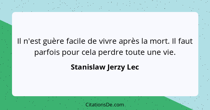 Il n'est guère facile de vivre après la mort. Il faut parfois pour cela perdre toute une vie.... - Stanislaw Jerzy Lec