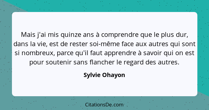 Mais j'ai mis quinze ans à comprendre que le plus dur, dans la vie, est de rester soi-même face aux autres qui sont si nombreux, parce... - Sylvie Ohayon