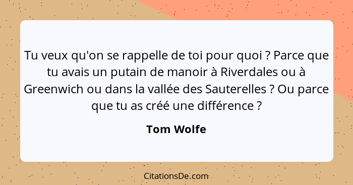 Tu veux qu'on se rappelle de toi pour quoi ? Parce que tu avais un putain de manoir à Riverdales ou à Greenwich ou dans la vallée des... - Tom Wolfe