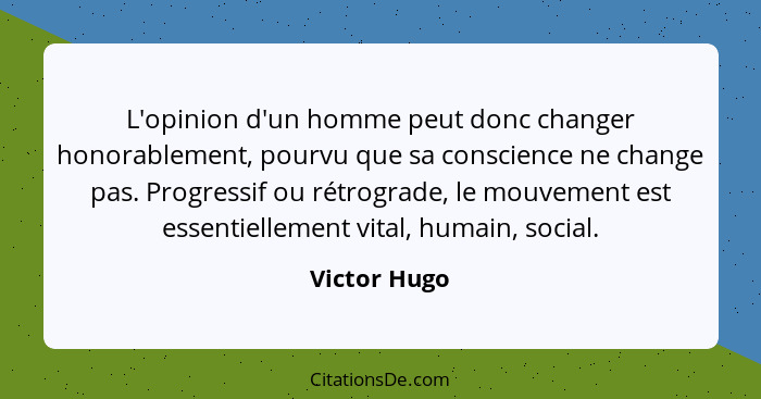 L'opinion d'un homme peut donc changer honorablement, pourvu que sa conscience ne change pas. Progressif ou rétrograde, le mouvement est... - Victor Hugo